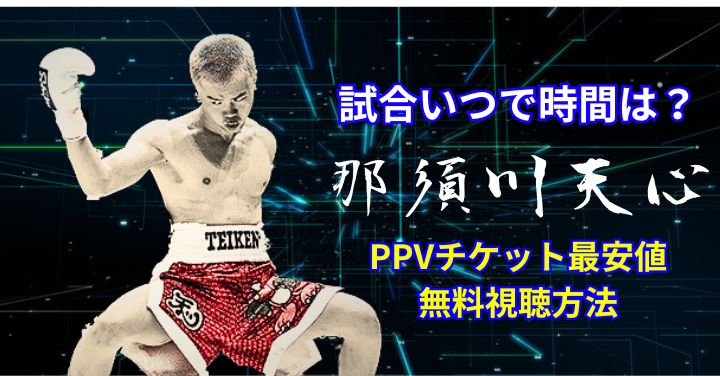 那須川天心の試合いつで時間は？無料視聴方法やPPVチケット最安値！